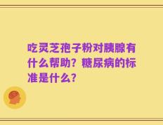 吃灵芝孢子粉对胰腺有什么帮助？糖尿病的标准是什么？