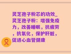 灵芝孢子粉芯的功效_灵芝孢子粉：增强免疫力，改善睡眠，抗疲劳，抗氧化，保护肝脏，促进心血管健康