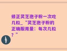 修正灵芝孢子粉一次吃几粒_“灵芝孢子粉的正确服用量：每次几粒？”