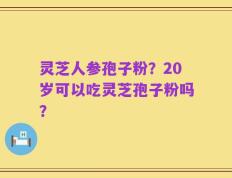 灵芝人参孢子粉？20岁可以吃灵芝孢子粉吗？