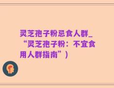 灵芝孢子粉忌食人群_“灵芝孢子粉：不宜食用人群指南”)