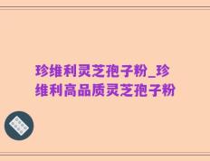 珍维利灵芝孢子粉_珍维利高品质灵芝孢子粉