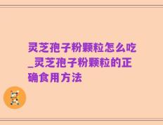 灵芝孢子粉颗粒怎么吃_灵芝孢子粉颗粒的正确食用方法