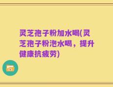 灵芝孢子粉加水喝(灵芝孢子粉泡水喝，提升健康抗疲劳)