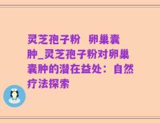 灵芝孢子粉  卵巢囊肿_灵芝孢子粉对卵巢囊肿的潜在益处：自然疗法探索