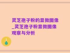 灵芝孢子粉的显微图像_灵芝孢子粉显微图像观察与分析