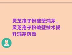 灵芝孢子粉破壁鸿茅_灵芝孢子粉破壁技术提升鸿茅药效