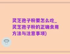 灵芝孢子粉要怎么吃_灵芝孢子粉的正确食用方法与注意事项)