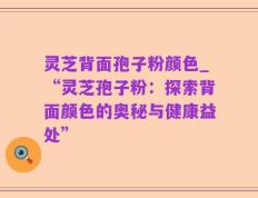 灵芝背面孢子粉颜色_“灵芝孢子粉：探索背面颜色的奥秘与健康益处”