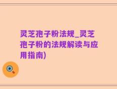 灵芝孢子粉法规_灵芝孢子粉的法规解读与应用指南)
