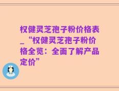 权健灵芝孢子粉价格表_“权健灵芝孢子粉价格全览：全面了解产品定价”