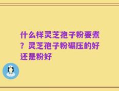 什么样灵芝孢子粉要煮？灵芝孢子粉碾压的好还是粉好