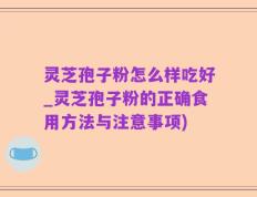 灵芝孢子粉怎么样吃好_灵芝孢子粉的正确食用方法与注意事项)