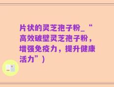 片状的灵芝孢子粉_“高效破壁灵芝孢子粉，增强免疫力，提升健康活力”)