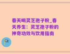 春天喝灵芝孢子粉_春天养生：灵芝孢子粉的神奇功效与饮用指南