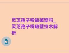 灵芝孢子粉能破壁吗_灵芝孢子粉破壁技术解析