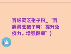 百脉灵芝孢子粉_“百脉灵芝孢子粉：提升免疫力，增强健康”)