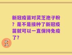 新冠疫苗对灵芝孢子粉？是不是接种了新冠疫苗就可以一直保持免疫了？