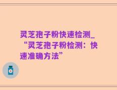 灵芝孢子粉快速检测_“灵芝孢子粉检测：快速准确方法”