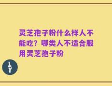 灵芝孢子粉什么样人不能吃？哪类人不适合服用灵芝孢子粉