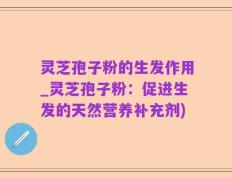灵芝孢子粉的生发作用_灵芝孢子粉：促进生发的天然营养补充剂)