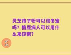 灵芝孢子粉可以浸冬蜜吗？糖尿病人可以用什么来控糖？