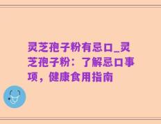 灵芝孢子粉有忌口_灵芝孢子粉：了解忌口事项，健康食用指南