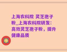 上海农科院 灵芝孢子粉_上海农科院研发：高效灵芝孢子粉，提升健康品质