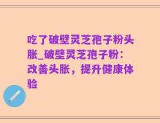 吃了破壁灵芝孢子粉头胀_破壁灵芝孢子粉：改善头胀，提升健康体验