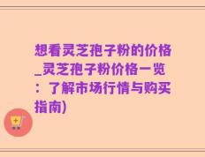想看灵芝孢子粉的价格_灵芝孢子粉价格一览：了解市场行情与购买指南)