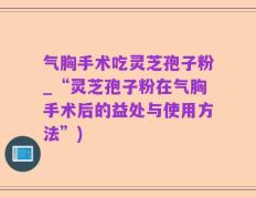 气胸手术吃灵芝孢子粉_“灵芝孢子粉在气胸手术后的益处与使用方法”)