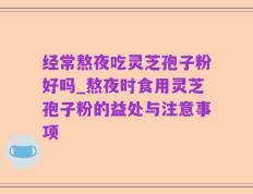 经常熬夜吃灵芝孢子粉好吗_熬夜时食用灵芝孢子粉的益处与注意事项