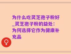 为什么吃灵芝孢子粉好_灵芝孢子粉的益处：为何选择它作为健康补充品