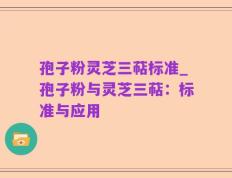 孢子粉灵芝三萜标准_孢子粉与灵芝三萜：标准与应用