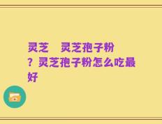 灵芝   灵芝孢子粉？灵芝孢子粉怎么吃最好
