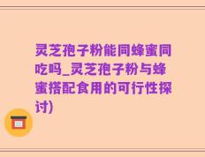 灵芝孢子粉能同蜂蜜同吃吗_灵芝孢子粉与蜂蜜搭配食用的可行性探讨)