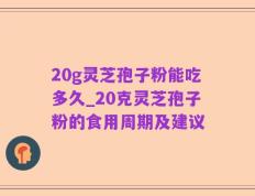 20g灵芝孢子粉能吃多久_20克灵芝孢子粉的食用周期及建议