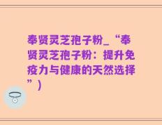 奉贤灵芝孢子粉_“奉贤灵芝孢子粉：提升免疫力与健康的天然选择”)