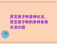 灵芝孢子粉各种吃法_灵芝孢子粉的多种食用方法介绍
