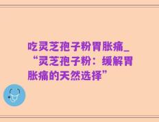 吃灵芝孢子粉胃胀痛_“灵芝孢子粉：缓解胃胀痛的天然选择”
