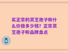 买正宗的灵芝孢子粉什么价格多少钱？正宗灵芝孢子粉品牌盘点