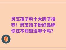 灵芝孢子粉十大牌子推荐！灵芝孢子粉好品牌你还不知道选哪个吗？