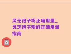 灵芝孢子粉正确用量_灵芝孢子粉的正确用量指南