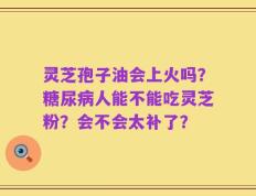 灵芝孢子油会上火吗？糖尿病人能不能吃灵芝粉？会不会太补了？