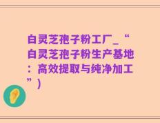 白灵芝孢子粉工厂_“白灵芝孢子粉生产基地：高效提取与纯净加工”)