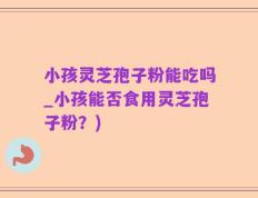 小孩灵芝孢子粉能吃吗_小孩能否食用灵芝孢子粉？)