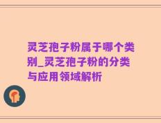 灵芝孢子粉属于哪个类别_灵芝孢子粉的分类与应用领域解析