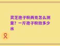 灵芝孢子粉两克怎么测量？一斤孢子粉放多少水