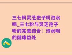 三七粉灵芝孢子粉泡水喝_三七粉与灵芝孢子粉的完美结合：泡水喝的健康益处