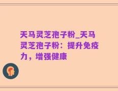 天马灵芝孢子粉_天马灵芝孢子粉：提升免疫力，增强健康
